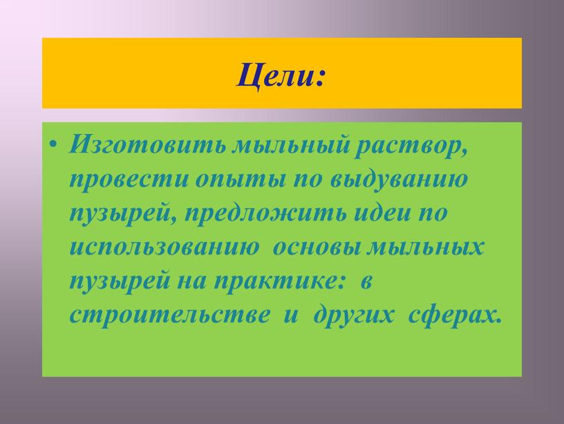 Цели: Изготовить мыльный раствор, провести опыты по выдуванию пузырей, предложить идеи по использованию основы мыльных пузырей на практике: в строительстве и других сферах