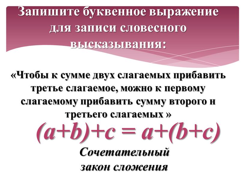 Запишите буквенное выражение для записи словесного высказывания: «Чтобы к сумме двух слагаемых прибавить третье слагаемое, можно к первому слагаемому прибавить сумму второго н третьего слагаемых…