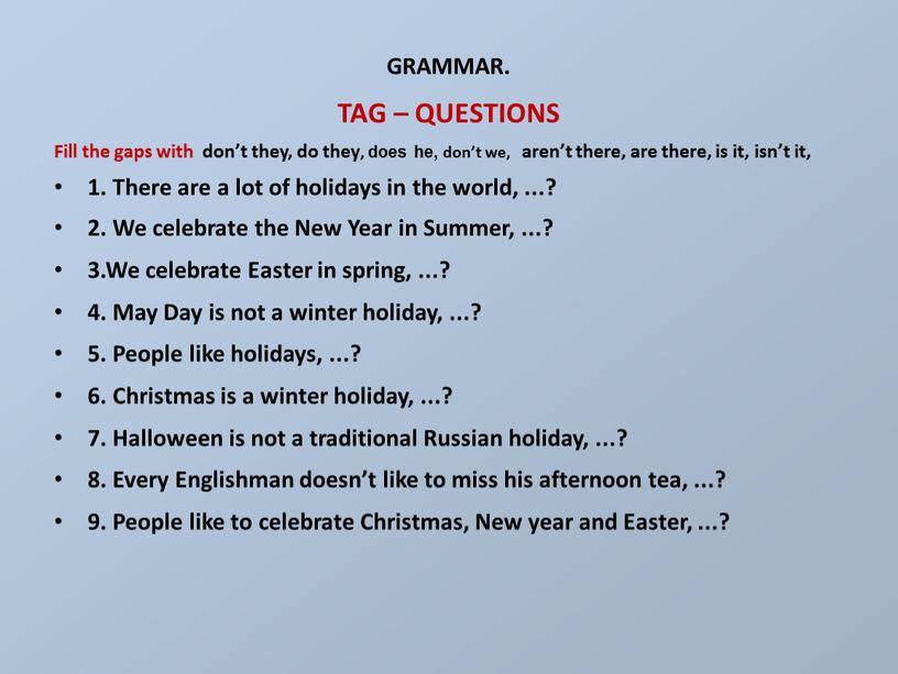 GRAMMAR. TAG – QUESTIONS Fill the gaps with don’t they, do they, does he, don’t we, aren’t there, are there, is it, isn’t it, 1