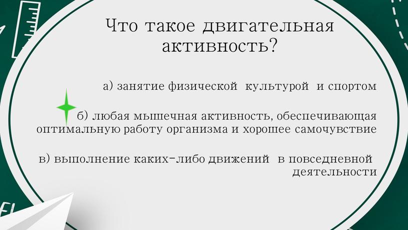 Что такое двигательная активность? а) занятие физической культурой и спортом б) любая мышечная активность, обеспечивающая оптимальную работу организма и хорошее самочувствие в) выполнение каких-либо движений…