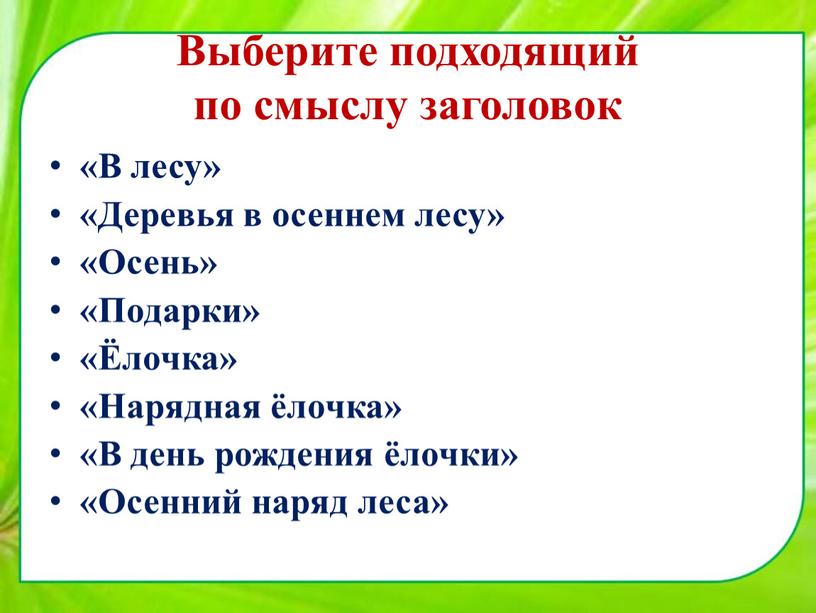 Выберите подходящий по смыслу заголовок «В лесу» «Деревья в осеннем лесу» «Осень» «Подарки» «Ёлочка» «Нарядная ёлочка» «В день рождения ёлочки» «Осенний наряд леса»