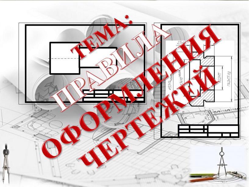 ТЕМА: ПРАВИЛА ОФОРМЛЕНИЯ ЧЕРТЕЖЕЙ