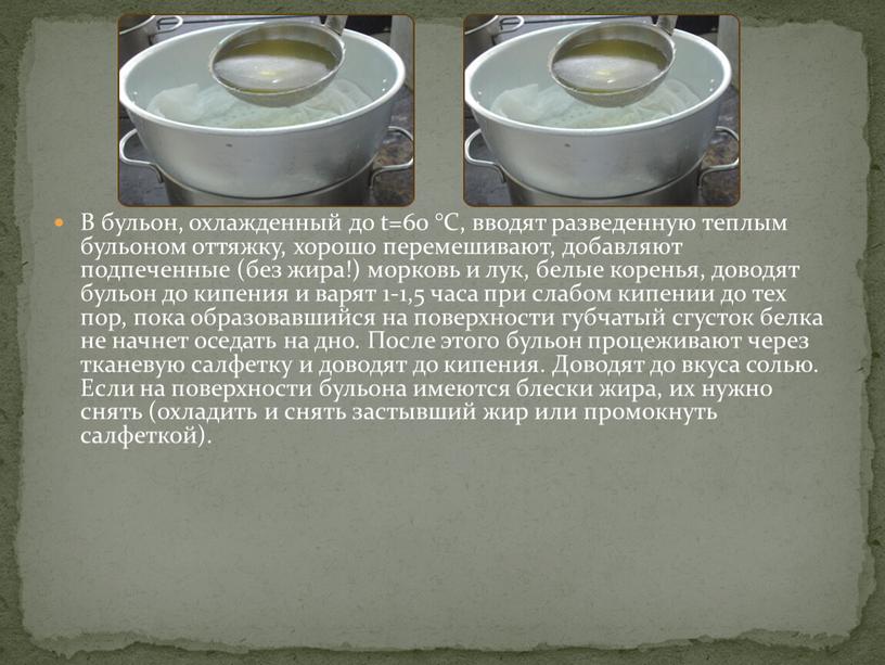 В бульон, охлажденный до t=60 °С, вводят разведенную теплым бульоном оттяжку, хорошо перемешивают, добавляют подпеченные (без жира!) морковь и лук, белые коренья, доводят бульон до…