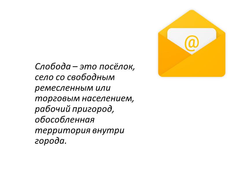 Слобода – это посёлок, село со свободным ремесленным или торговым населением, рабочий пригород, обособленная территория внутри города