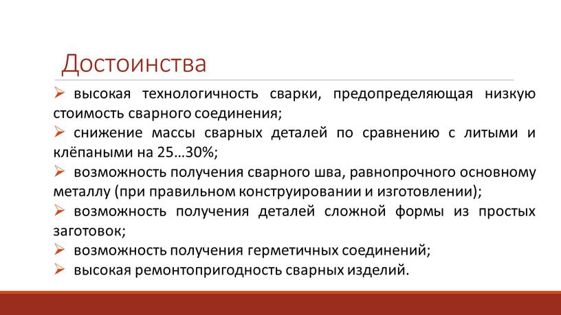 Достоинства высокая технологичность сварки, предопределяющая низкую стоимость сварного соединения; снижение массы сварных деталей по сравнению с литыми и клёпаными на 25…30%; возможность получения сварного шва,…