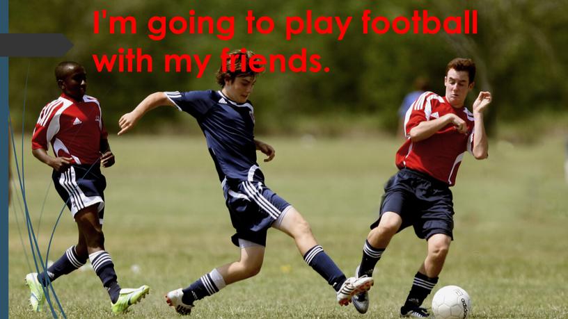 I'm going to play football with my friends