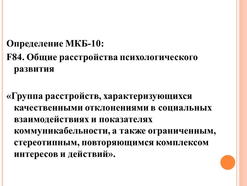 Определение МКБ-10: F84. Общие расстройства психологического развития «Группа расстройств, характеризующихся качественными отклонениями в социальных взаимодействиях и показателях коммуникабельности, а также ограниченным, стереотипным, повторяющимся комплексом интересов…