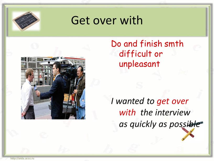 Get over with Do and finish smth difficult or unpleasant