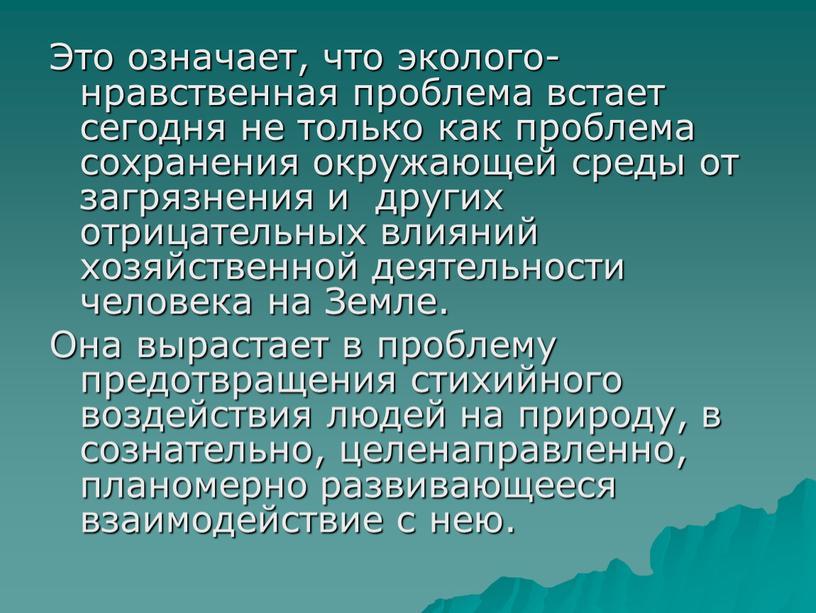 Это означает, что эколого-нравственная проблема встает сегодня не только как проблема сохранения окружающей среды от загрязнения и других отрицательных влияний хозяйственной деятельности человека на