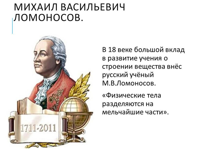 Михаил Васильевич Ломоносов. В 18 веке большой вклад в развитие учения о строении вещества внёс русский учёный