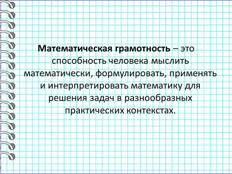 Математическая грамотность – это способность человека мыслить математически, формулировать, применять и интерпретировать математику для решения задач в разнообразных практических контекстах