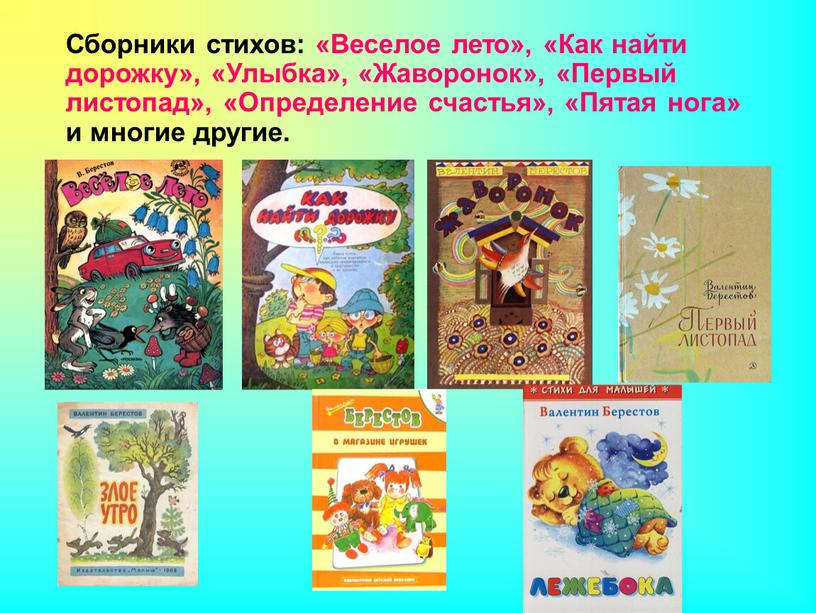 Сборники стихов: «Веселое лето», «Как найти дорожку», «Улыбка», «Жаворонок», «Первый листопад», «Определение счастья», «Пятая нога» и многие другие