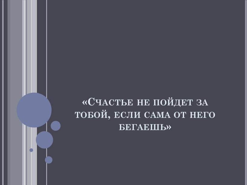 Счастье не пойдет за тобой, если сама от него бегаешь»