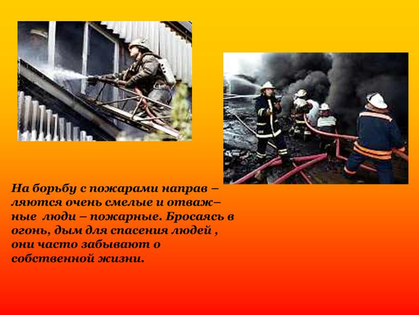 На борьбу с пожарами направ – ляются очень смелые и отваж– ные люди – пожарные