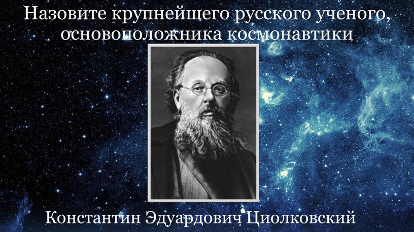 Назовите крупнейшего русского ученого, основоположника космонавтики