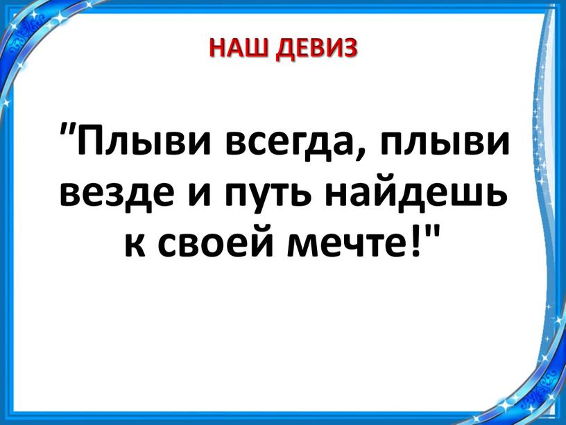 НАШ ДЕВИЗ " Плыви всегда, плыви везде и путь найдешь к своей мечте!"