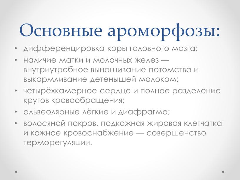 Основные ароморфозы: дифференцировка коры головного мозга; наличие матки и молочных желез — внутриутробное вынашивание потомства и выкармливание детенышей молоком; четырёхкамерное сердце и полное разделение кругов…