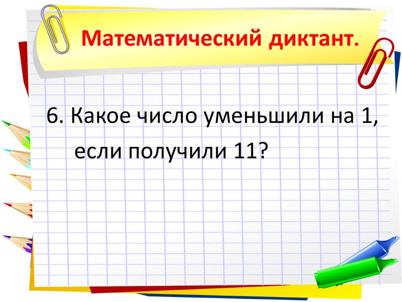 Математический диктант. 6. Какое число уменьшили на 1, если получили 11?