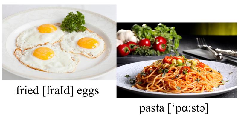 fried [fraId] eggs pasta [‘pα:stə]