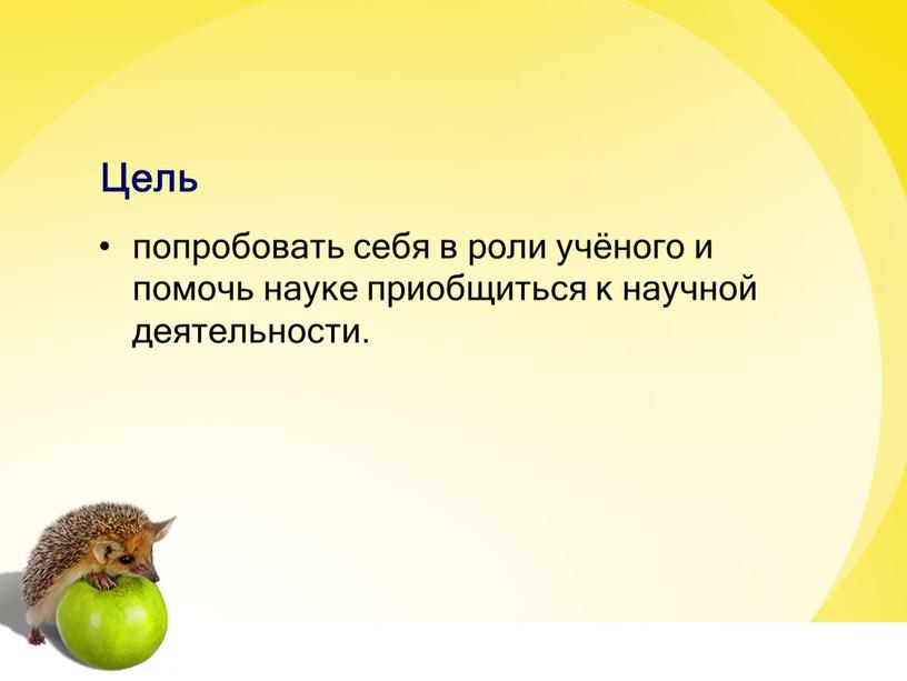 Цель попробовать себя в роли учёного и помочь науке приобщиться к научной деятельности