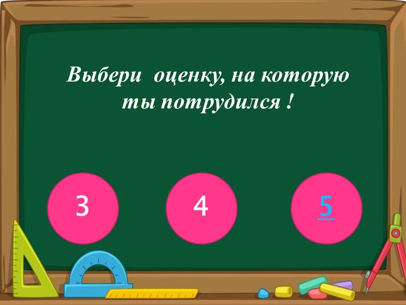 Выбери оценку, на которую ты потрудился !