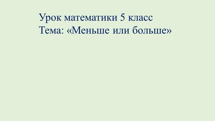 Урок математики 5 класс Тема: «Меньше или больше»