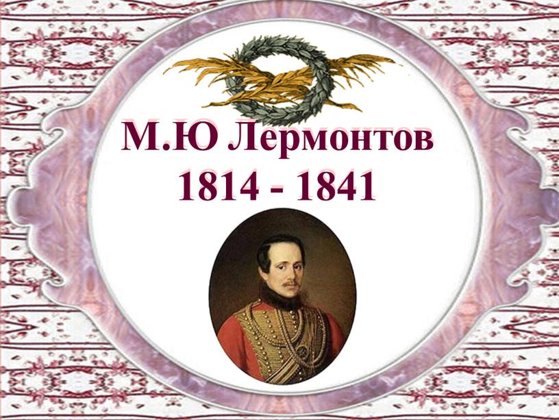 М.Ю Лермонтов 1814 - 1841