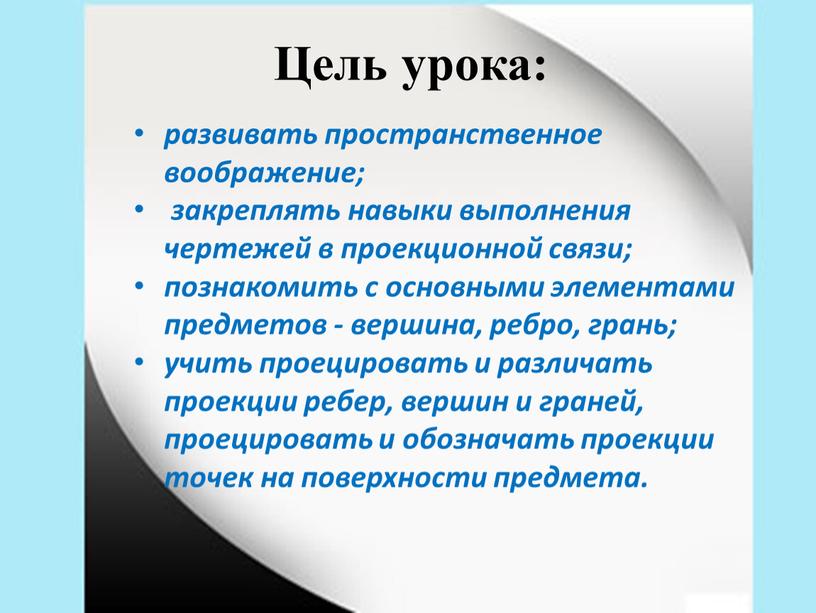 Цель урока: развивать пространственное воображение; закреплять навыки выполнения чертежей в проекционной связи; познакомить с основными элементами предметов - вершина, ребро, грань; учить проецировать и различать…