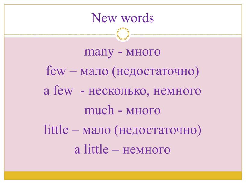 New words many - много few – мало (недостаточно) a few - несколько, немного much - много little – мало (недостаточно) a little – немного