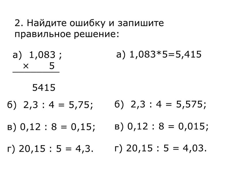 Найдите ошибку и запишите правильное решение: а) 1,083 ; × 5 ¯¯¯¯¯¯¯¯ 5415 б) 2,3 : 4 = 5,75; в) 0,12 : 8 = 0,15;…