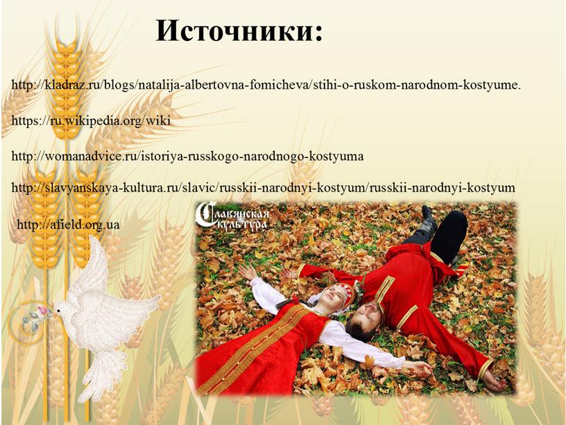 http://kladraz.ru/blogs/natalija-albertovna-fomicheva/stihi-o-ruskom-narodnom-kostyume. https://ru.wikipedia.org/wiki http://womanadvice.ru/istoriya-russkogo-narodnogo-kostyuma http://slavyanskaya-kultura.ru/slavic/russkii-narodnyi-kostyum/russkii-narodnyi-kostyum http://afield.org.ua Источники: