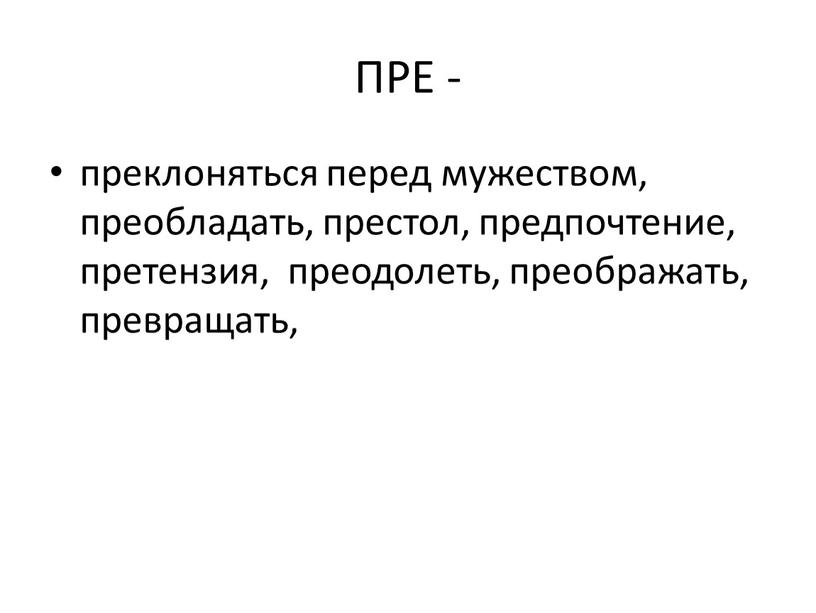 ПРЕ - преклоняться перед мужеством, преобладать, престол, предпочтение, претензия, преодолеть, преображать, превращать,