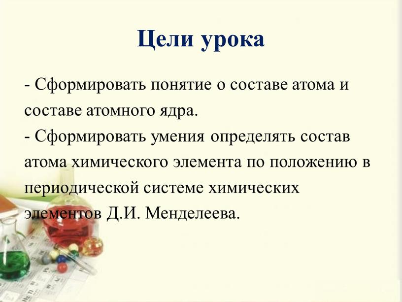 Цели урока - Сформировать понятие о составе атома и составе атомного ядра