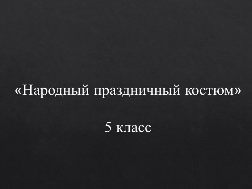 Народный праздничный костюм» 5 класс