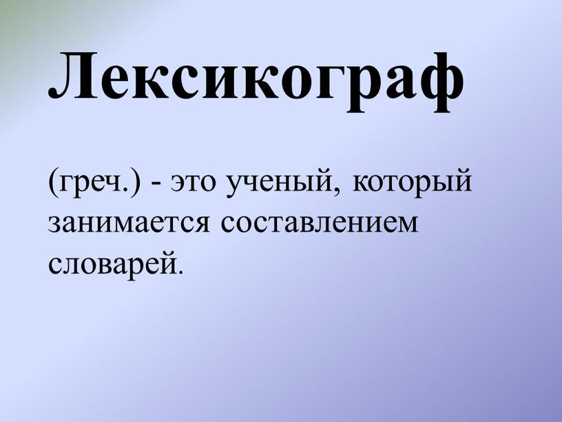 Лексикограф (греч.) - это ученый, который занимается составлением словарей