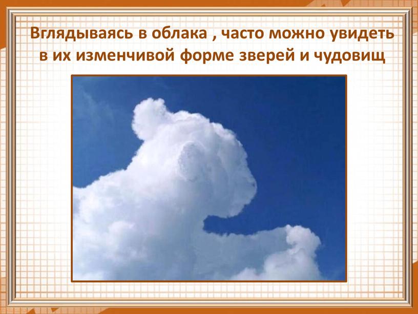 Вглядываясь в облака , часто можно увидеть в их изменчивой форме зверей и чудовищ