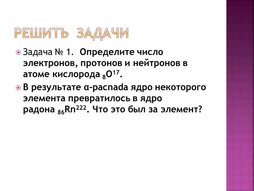 Решить задачи Задача № 1. Определите число электронов, протонов и нейтронов в атоме кислорода 8O17