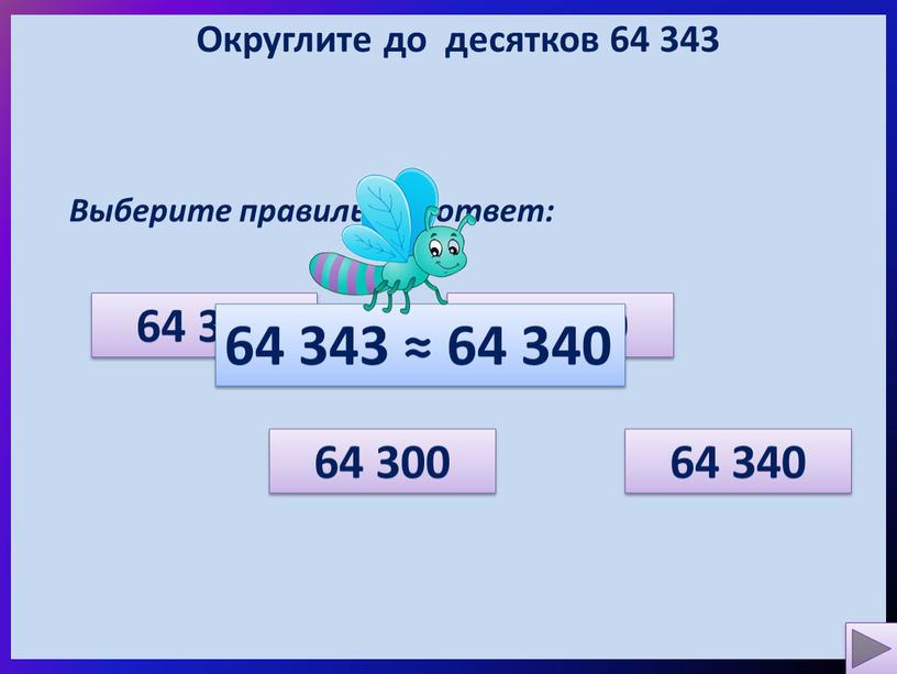Округлите до десятков 64 343 Выберите правильный ответ: 64 350 64 300 64 340 64 000