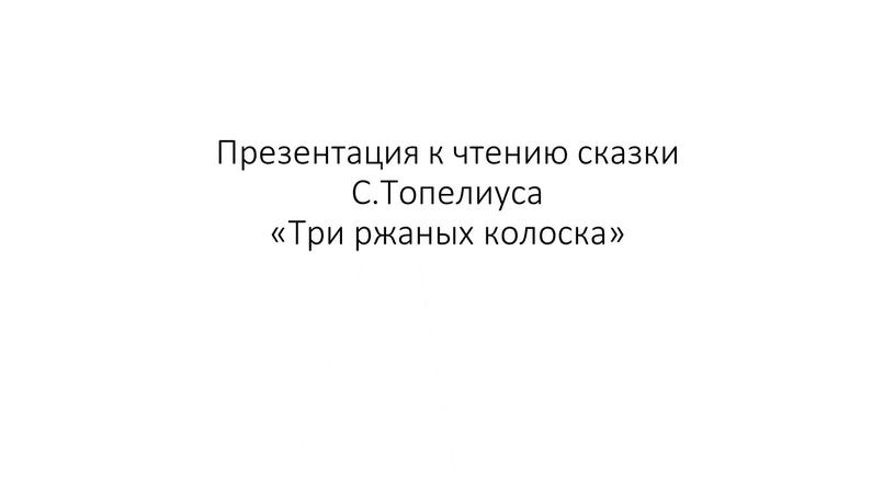 Презентация к чтению сказки С.Топелиуса «Три ржаных колоска»