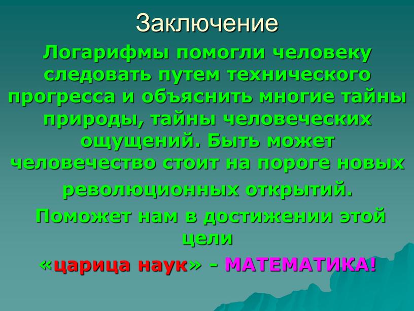 Заключение Логарифмы помогли человеку следовать путем технического прогресса и объяснить многие тайны природы, тайны человеческих ощущений