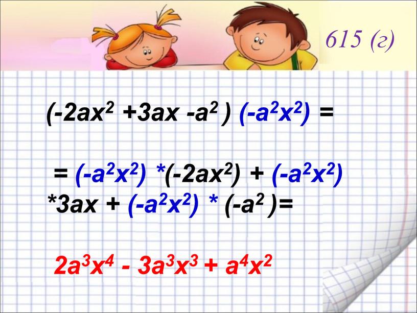 615 (г) (-2ах2 +3ах -а2 ) (-а2х2) = = (-а2х2) *(-2ах2) + (-а2х2) *3ах + (-а2х2) * (-а2 )= 2а3х4 - 3а3х3 + а4х2