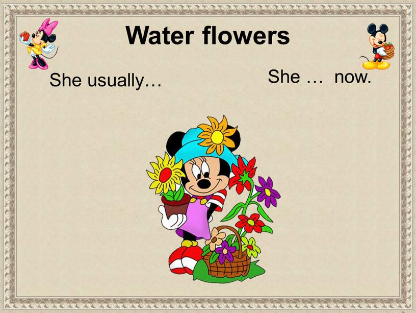 She usually… She … now. Water flowers