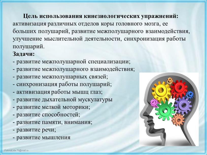 Цель использования кинезиологических упражнений: активизация различных отделов коры головного мозга, ее больших полушарий, развитие межполушарного взаимодействия, улучшение мыслительной деятельности, синхронизация работы полушарий