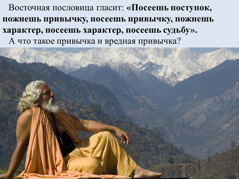 Восточная пословица гласит: «Посеешь поступок, пожнешь привычку, посеешь привычку, пожнешь характер, посеешь характер, посеешь судьбу»