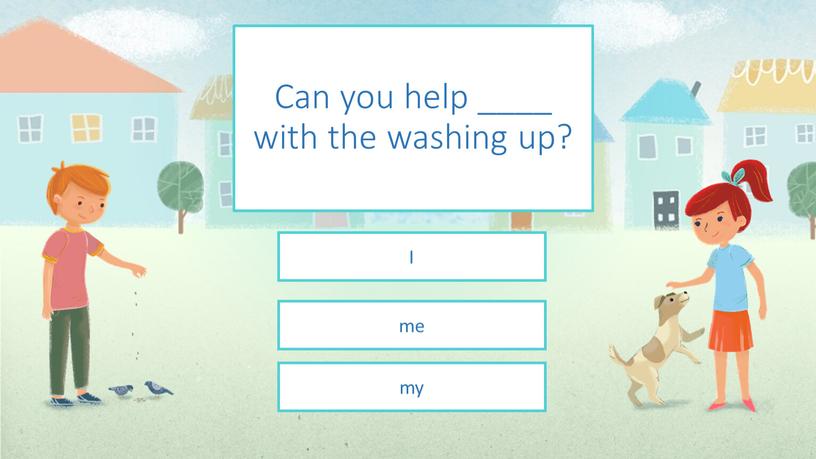 Can you help ____ with the washing up? me