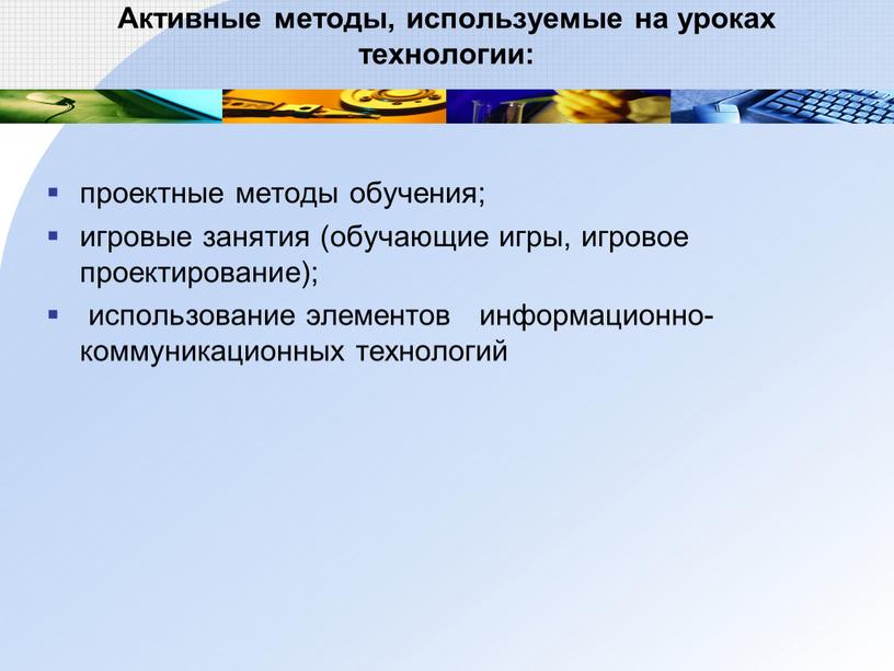 Активные методы, используемые на уроках технологии: проектные методы обучения; игровые занятия (обучающие игры, игровое проектирование); использование элементов информационно-коммуникационных технологий