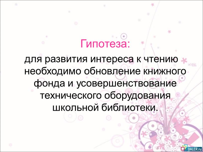 Гипотеза: для развития интереса к чтению необходимо обновление книжного фонда и усовершенствование технического оборудования школьной библиотеки