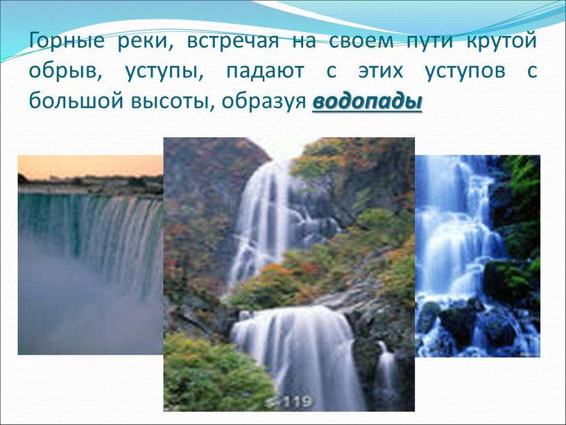 Горные реки, встречая на своем пути крутой обрыв, уступы, падают с этих уступов с большой высоты, образуя водопады