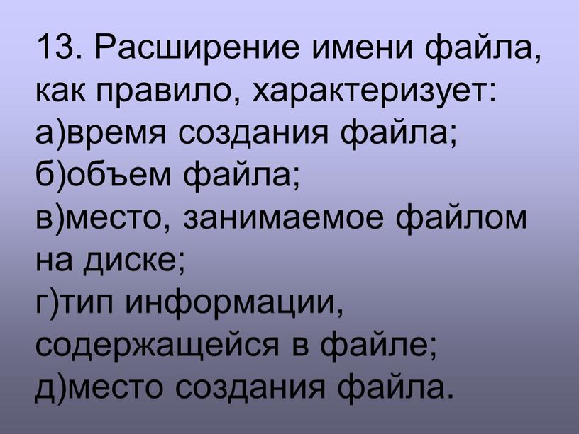 Расширение имени файла, как правило, характеризует: а)время создания файла; б)объем файла; в)место, занимаемое файлом на диске; г)тип информации, содержащейся в файле; д)место создания файла