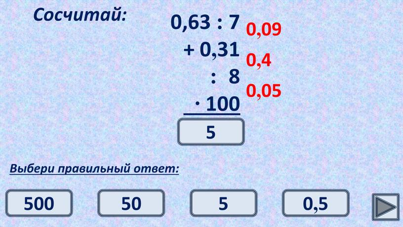 Сосчитай: Выбери правильный ответ: 0,09 0,4 0,05 5 5 500 50 0,5